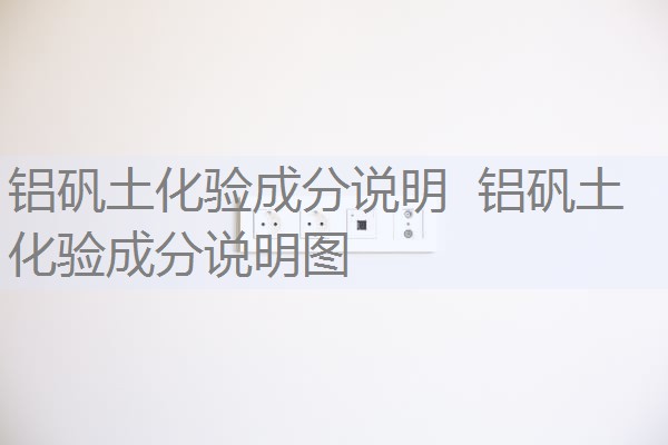 铝矾土化验成分说明 铝矾土化验成分说明图 铝矾土化验成分说明 铝矾土化验成分说明图