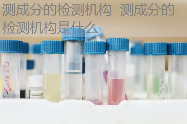 测成分的检测机构 测成分的检测机构是什么 测成分的检测机构 测成分的检测机构是什么