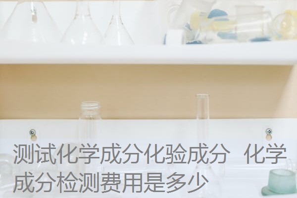 测试化学成分化验成分 化学成分检测费用是多少 测试化学成分化验成分 化学成分检测费用是多少