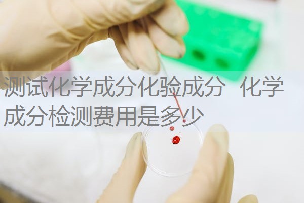测试化学成分化验成分 化学成分检测费用是多少 测试化学成分化验成分 化学成分检测费用是多少
