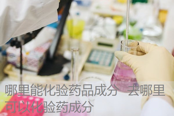 哪里能化验药品成分 去哪里可以化验药成分 哪里能化验药品成分 去哪里可以化验药成分