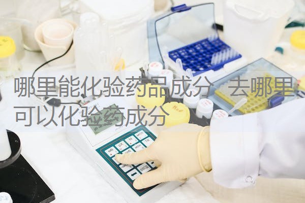 哪里能化验药品成分 去哪里可以化验药成分 哪里能化验药品成分 去哪里可以化验药成分