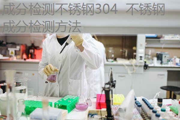 成分检测不锈钢304 不锈钢成分检测方法 成分检测不锈钢304 不锈钢成分检测方法