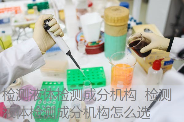 检测液体检测成分机构 检测液体检测成分机构怎么选 检测液体检测成分机构 检测液体检测成分机构怎么选