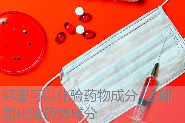 哪里可以化验药物成分 去哪里化验药物成分 哪里可以化验药物成分 去哪里化验药物成分