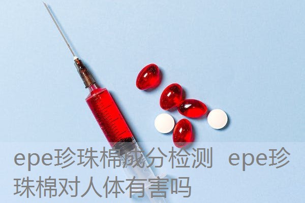 epe珍珠棉成分检测 epe珍珠棉对人体有害吗 epe珍珠棉成分检测 epe珍珠棉对人体有害吗