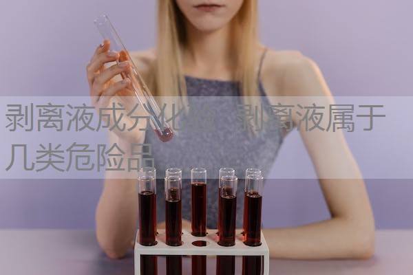 剥离液成分化验 剥离液属于几类危险品 剥离液成分化验 剥离液属于几类危险品