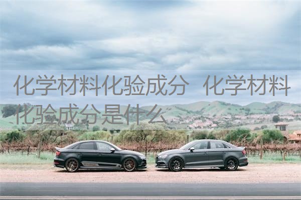 化学材料化验成分 化学材料化验成分是什么 化学材料化验成分 化学材料化验成分是什么