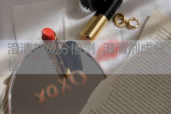 澄清剂成分检测 澄清剂成分检测报告 澄清剂成分检测 澄清剂成分检测报告