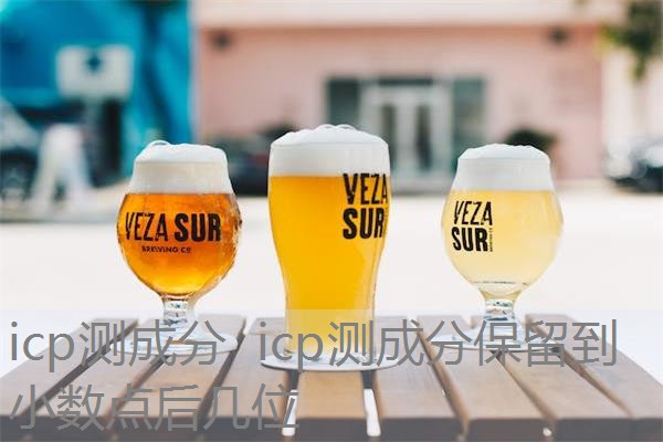 icp测成分 icp测成分保留到小数点后几位 icp测成分 icp测成分保留到小数点后几位
