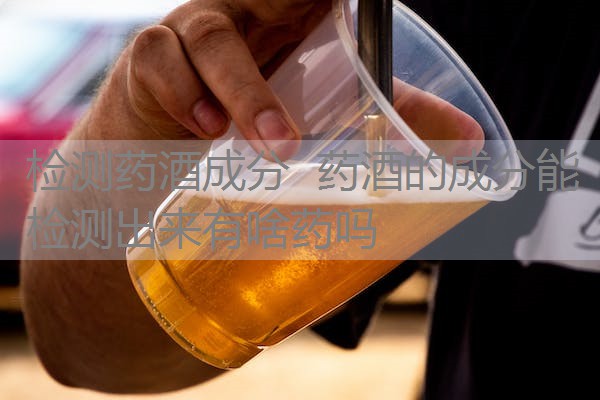检测药酒成分 药酒的成分能检测出来有啥药吗 检测药酒成分 药酒的成分能检测出来有啥药吗