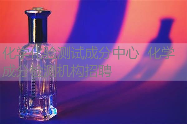 化学化验测试成分中心 化学成分检测机构招聘 化学化验测试成分中心 化学成分检测机构招聘