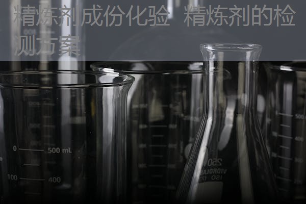 精炼剂成份化验 精炼剂的检测方案 精炼剂成份化验 精炼剂的检测方案