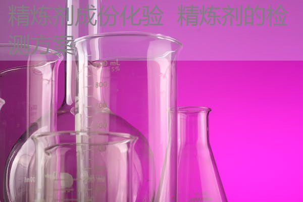精炼剂成份化验 精炼剂的检测方案 精炼剂成份化验 精炼剂的检测方案