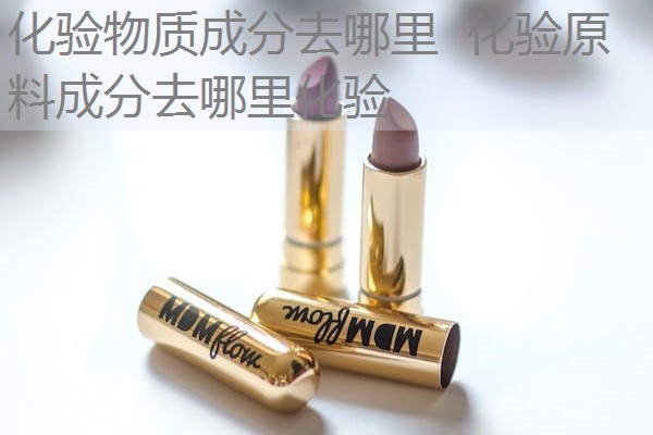 化验物质成分去哪里 化验原料成分去哪里化验 化验物质成分去哪里 化验原料成分去哪里化验