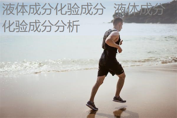 液体成分化验成分 液体成分化验成分分析 液体成分化验成分 液体成分化验成分分析