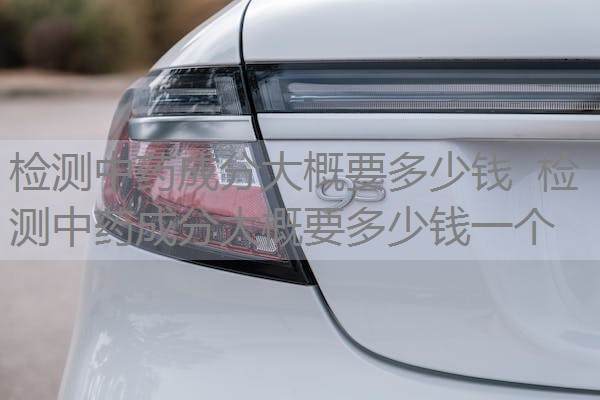 检测中药成分大概要多少钱 检测中药成分大概要多少钱一个 检测中药成分大概要多少钱 检测中药成分大概要多少钱一个