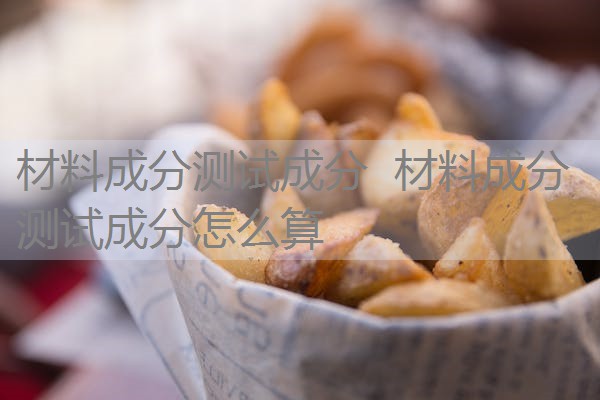 材料成分测试成分 材料成分测试成分怎么算 材料成分测试成分 材料成分测试成分怎么算