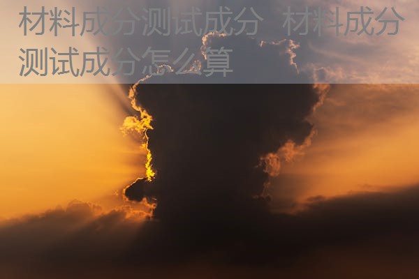 材料成分测试成分 材料成分测试成分怎么算 材料成分测试成分 材料成分测试成分怎么算