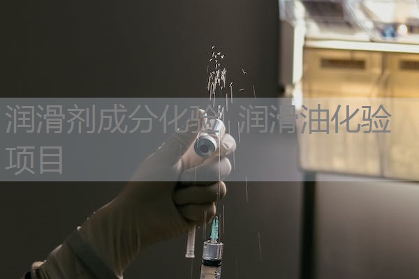 润滑剂成分化验 润滑油化验项目 润滑剂成分化验 润滑油化验项目