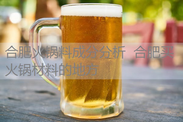 合肥火锅料成分分析 合肥买火锅材料的地方 合肥火锅料成分分析 合肥买火锅材料的地方
