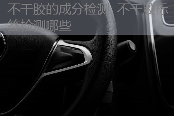 不干胶的成分检测 不干胶标签检测哪些 不干胶的成分检测 不干胶标签检测哪些