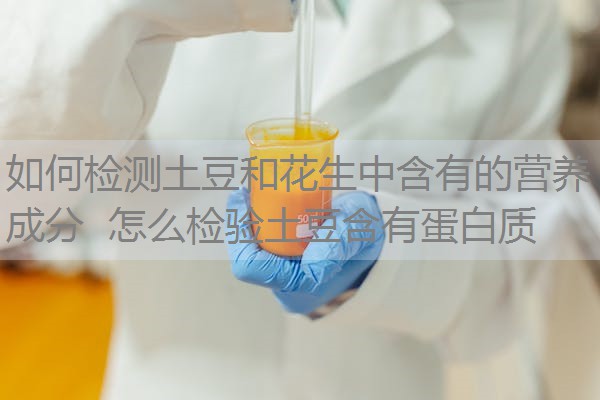 如何检测土豆和花生中含有的营养成分 怎么检验土豆含有蛋白质 如何检测土豆和花生中含有的营养成分 怎么检验土豆含有蛋白质
