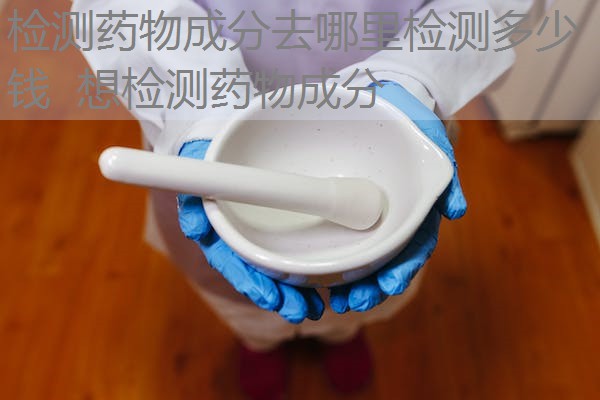 检测药物成分去哪里检测多少钱 想检测药物成分 检测药物成分去哪里检测多少钱 想检测药物成分