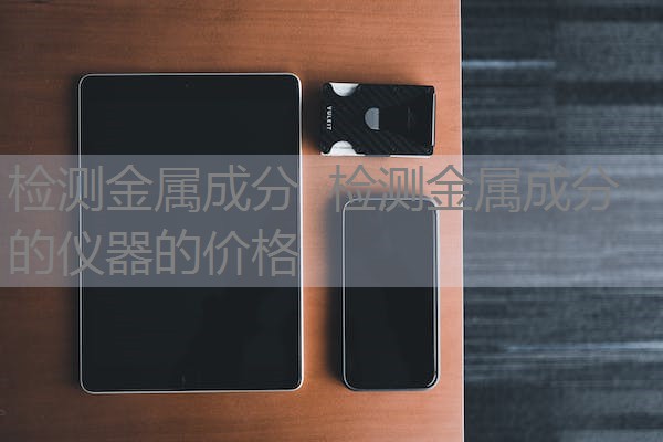 检测金属成分 检测金属成分的仪器的价格 检测金属成分 检测金属成分的仪器的价格