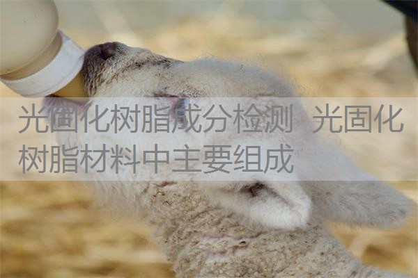 光固化树脂成分检测 光固化树脂材料中主要组成 光固化树脂成分检测 光固化树脂材料中主要组成