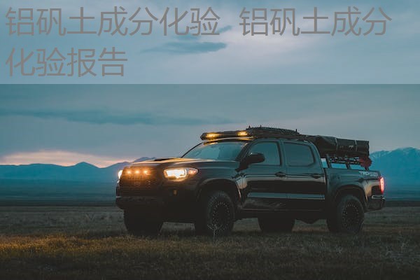 铝矾土成分化验 铝矾土成分化验报告 铝矾土成分化验 铝矾土成分化验报告