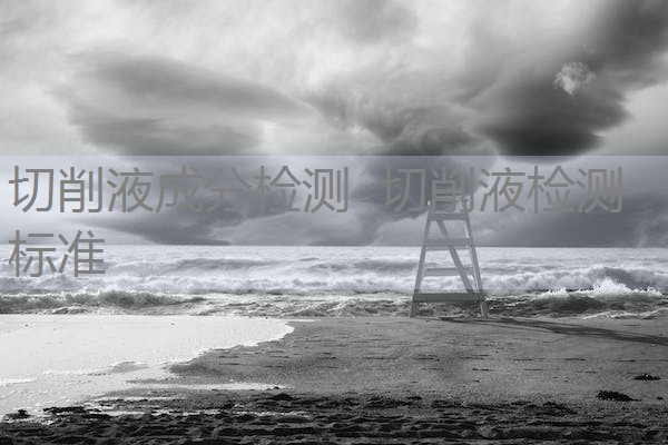 切削液成分检测 切削液检测标准 切削液成分检测 切削液检测标准