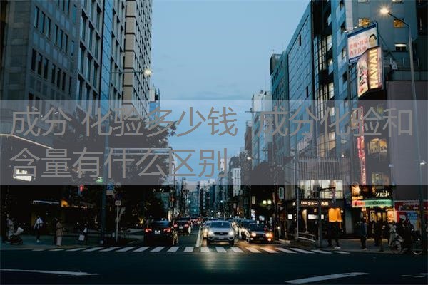 成分 化验多少钱 成分化验和含量有什么区别 成分 化验多少钱 成分化验和含量有什么区别