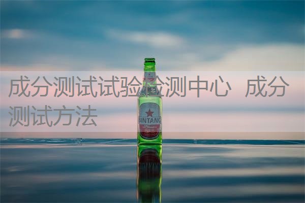 成分测试试验检测中心 成分测试方法 成分测试试验检测中心 成分测试方法