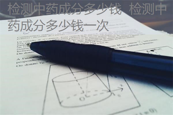 检测中药成分多少钱 检测中药成分多少钱一次 检测中药成分多少钱 检测中药成分多少钱一次