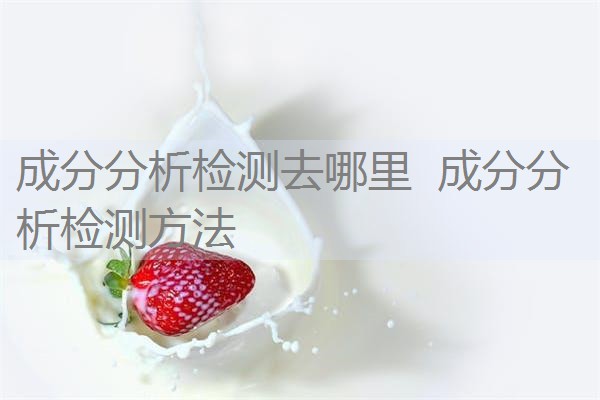 成分分析检测去哪里 成分分析检测方法 成分分析检测去哪里 成分分析检测方法