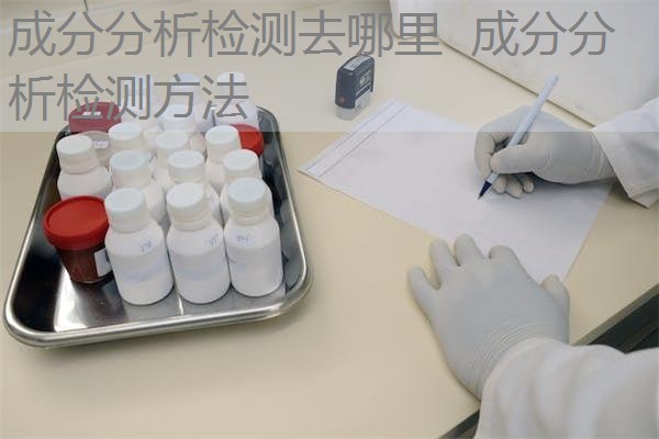 成分分析检测去哪里 成分分析检测方法 成分分析检测去哪里 成分分析检测方法