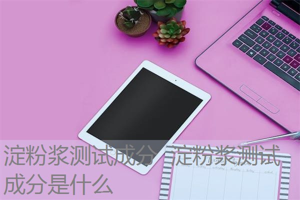 淀粉浆测试成分 淀粉浆测试成分是什么 淀粉浆测试成分 淀粉浆测试成分是什么