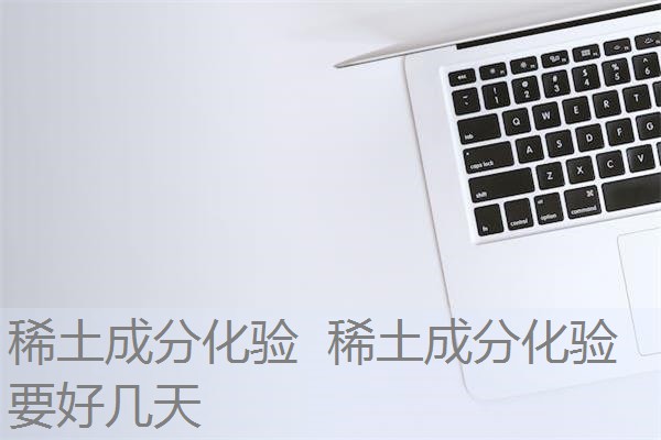 稀土成分化验 稀土成分化验要好几天 稀土成分化验 稀土成分化验要好几天