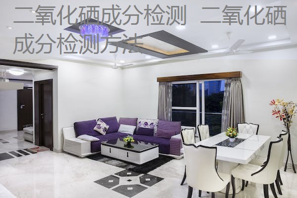 二氧化硒成分检测 二氧化硒成分检测方法 二氧化硒成分检测 二氧化硒成分检测方法