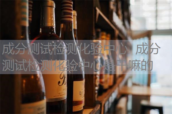 成分测试检测化验中心 成分测试检测化验中心是干嘛的 成分测试检测化验中心 成分测试检测化验中心是干嘛的