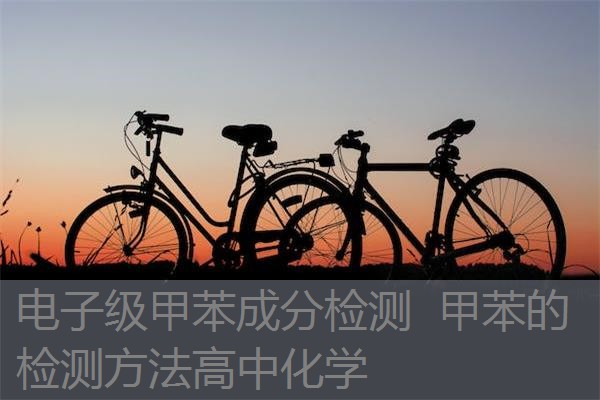 电子级甲苯成分检测 甲苯的检测方法高中化学 电子级甲苯成分检测 甲苯的检测方法高中化学