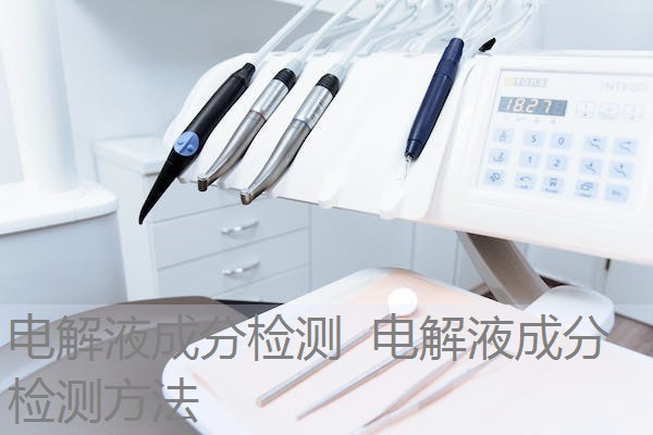 电解液成分检测 电解液成分检测方法 电解液成分检测 电解液成分检测方法