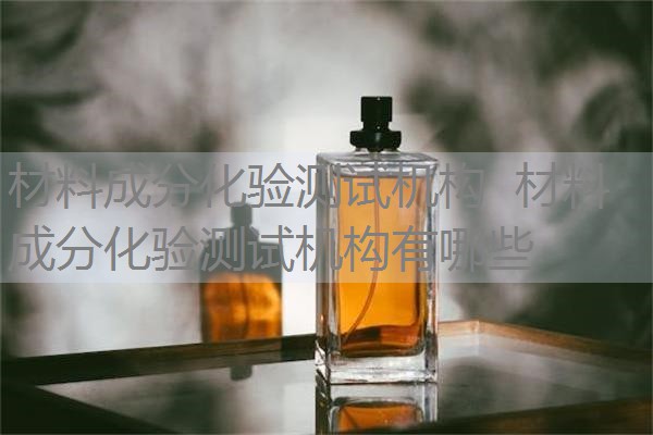 材料成分化验测试机构 材料成分化验测试机构有哪些 材料成分化验测试机构 材料成分化验测试机构有哪些