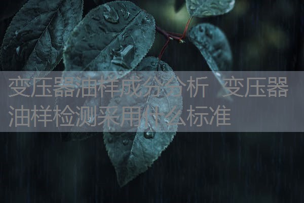 变压器油样成分分析 变压器油样检测采用什么标准 变压器油样成分分析 变压器油样检测采用什么标准