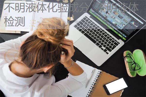不明液体化验成分 不明液体检测 不明液体化验成分 不明液体检测