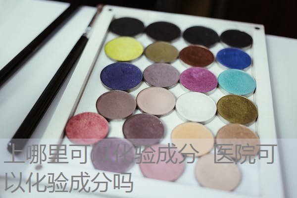 上哪里可以化验成分 医院可以化验成分吗 上哪里可以化验成分 医院可以化验成分吗