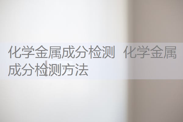 化学金属成分检测 化学金属成分检测方法 化学金属成分检测 化学金属成分检测方法