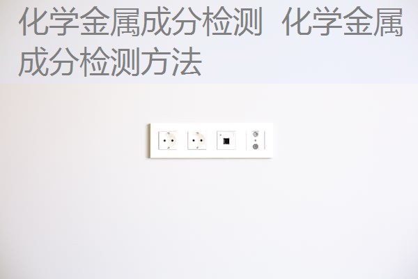 化学金属成分检测 化学金属成分检测方法 化学金属成分检测 化学金属成分检测方法