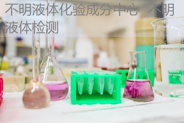不明液体化验成分中心 不明液体检测 不明液体化验成分中心 不明液体检测